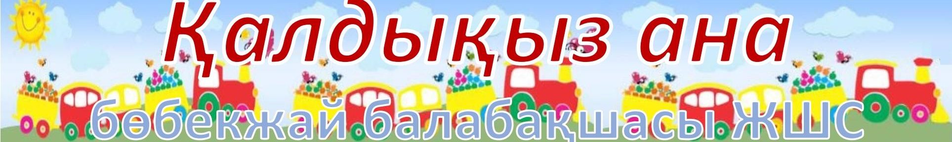 «ҚАЛДЫҚЫЗ АНА» БӨБЕКЖАЙ-БАЛАБАҚШАСЫ» ЖШС